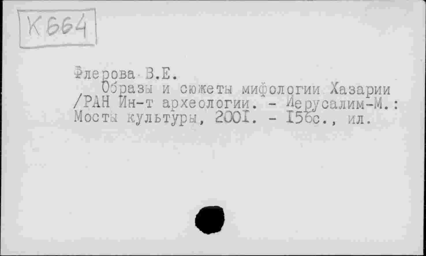 ﻿Флерова-З.Е.
Образы и сюжеты мифологии Хазарии /РАН Ин-т археологии. - Иерусалим-М.: Мосты культуры, 2001. - 15ос., ил.